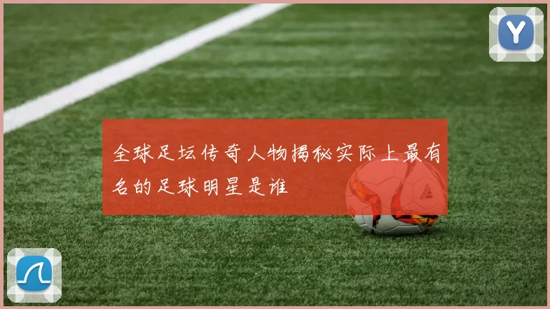 全球足坛传奇人物揭秘实际上最有名的足球明星是谁