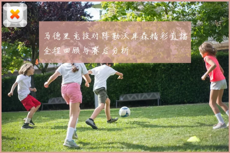 马德里竞技对阵勒沃库森精彩直播全程回顾与赛后分析
