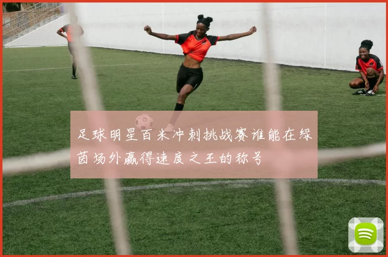 足球明星百米冲刺挑战赛谁能在绿茵场外赢得速度之王的称号