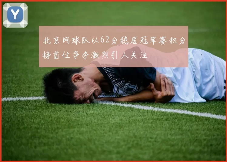 北京网球队以62分稳居冠军赛积分榜首位争夺激烈引人关注