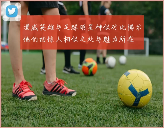 漫威英雄与足球明星神似对比揭示他们的惊人相似之处与魅力所在