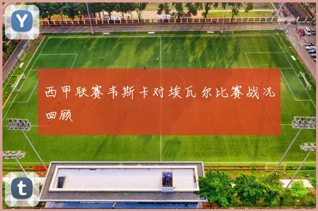 西甲联赛韦斯卡对埃瓦尔比赛战况回顾