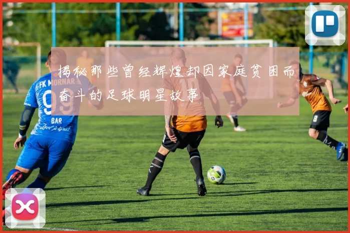 揭秘那些曾经辉煌却因家庭贫困而奋斗的足球明星故事
