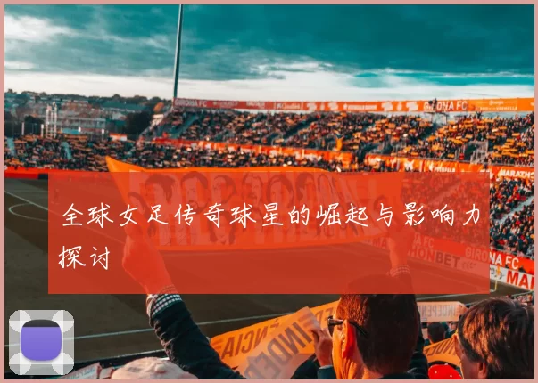 全球女足传奇球星的崛起与影响力探讨