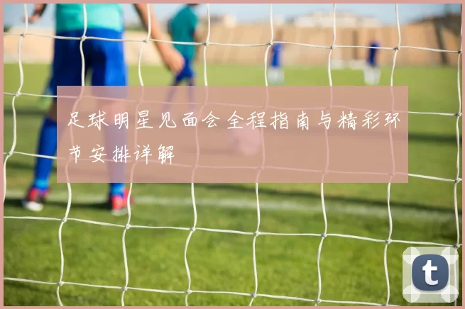 足球明星见面会全程指南与精彩环节安排详解