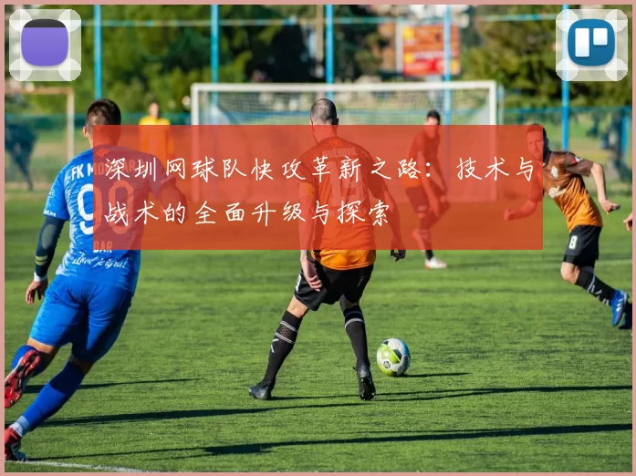 深圳网球队快攻革新之路：技术与战术的全面升级与探索