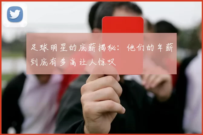 足球明星的底薪揭秘：他们的年薪到底有多高让人惊叹