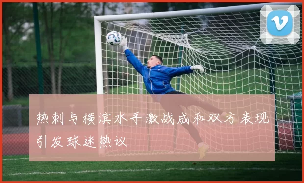 热刺与横滨水手激战成和双方表现引发球迷热议