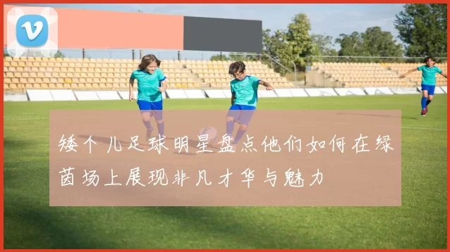 矮个儿足球明星盘点他们如何在绿茵场上展现非凡才华与魅力