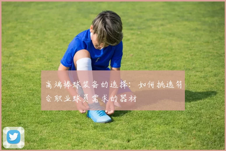 高端棒球装备的选择：如何挑选符合职业球员需求的器材