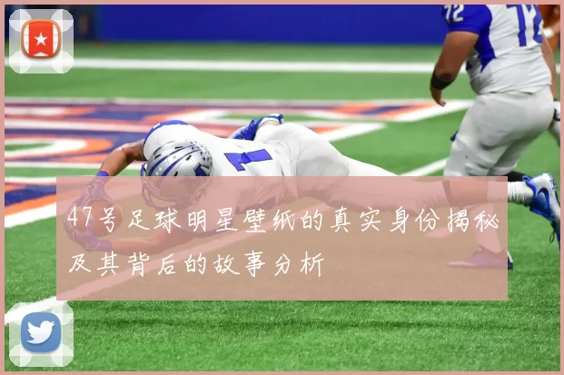 47号足球明星壁纸的真实身份揭秘及其背后的故事分析