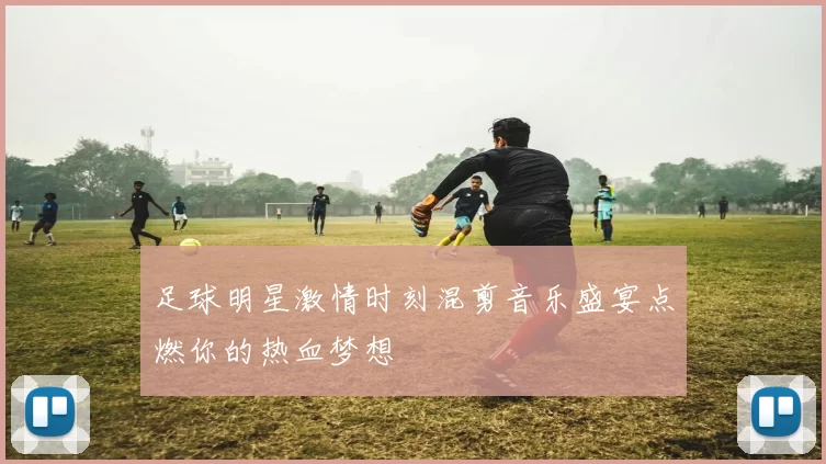 足球明星激情时刻混剪音乐盛宴点燃你的热血梦想