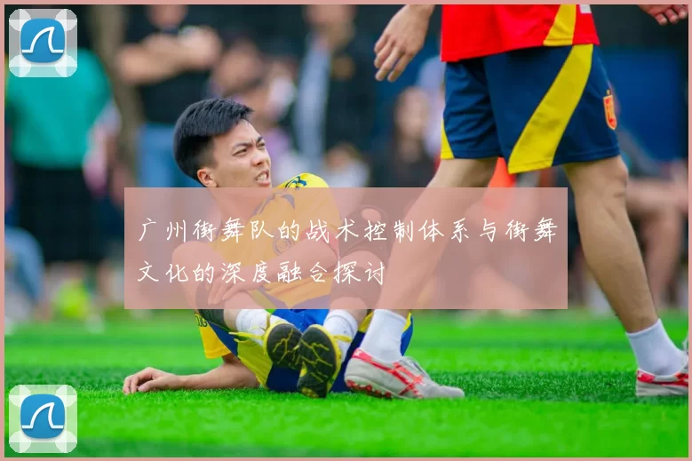 广州街舞队的战术控制体系与街舞文化的深度融合探讨