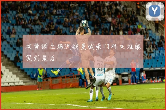 埃费顿主场迎战曼城豪门对决谁能笑到最后