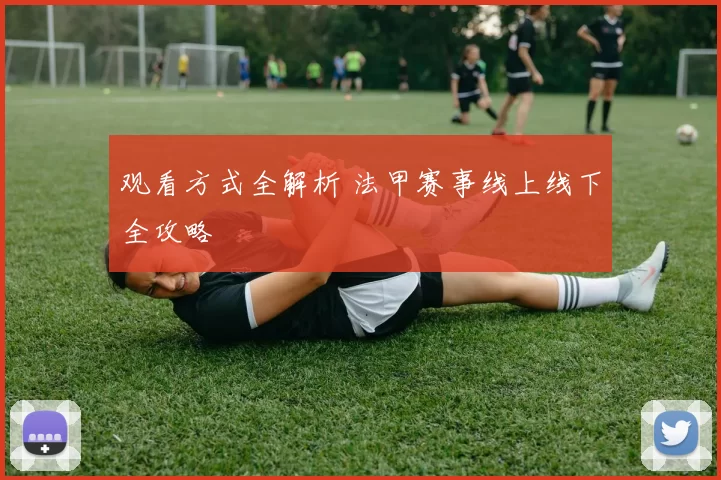 观看方式全解析 法甲赛事线上线下全攻略
