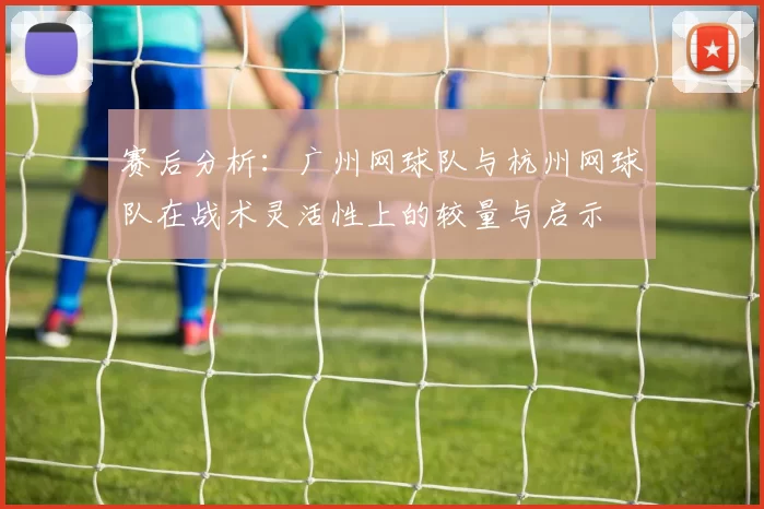 赛后分析：广州网球队与杭州网球队在战术灵活性上的较量与启示