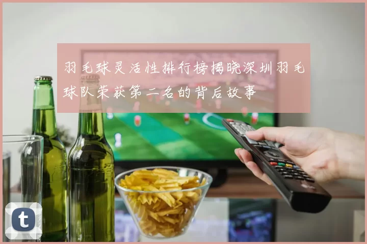 羽毛球灵活性排行榜揭晓深圳羽毛球队荣获第二名的背后故事