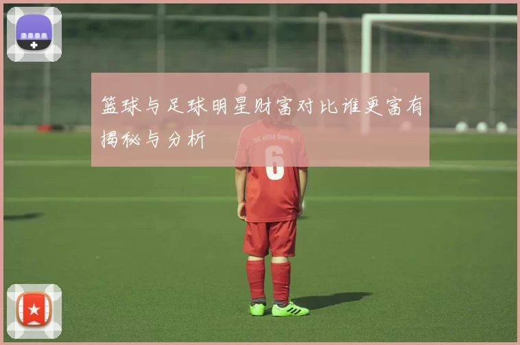 篮球与足球明星财富对比谁更富有揭秘与分析