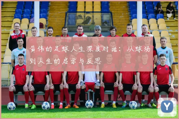 黄伟的足球人生深度对话：从球场到人生的启示与反思