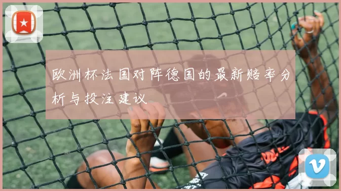 欧洲杯法国对阵德国的最新赔率分析与投注建议