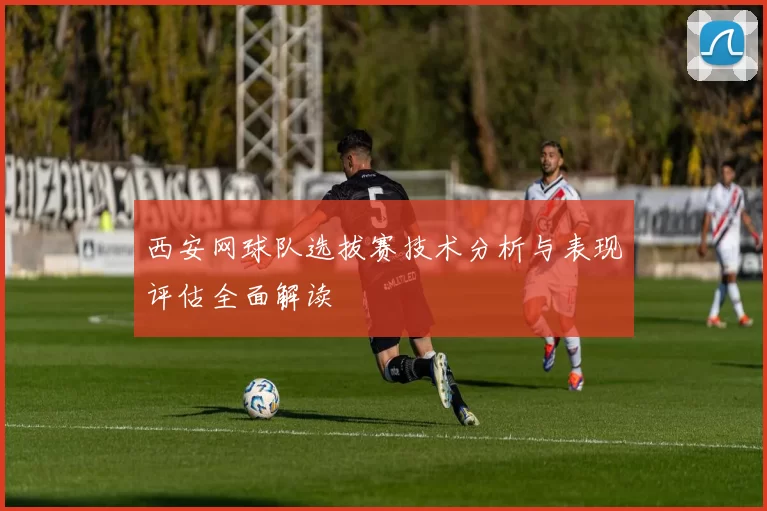 西安网球队选拔赛技术分析与表现评估全面解读