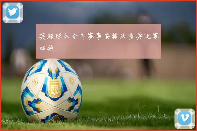 英超球队全年赛事安排及重要比赛回顾