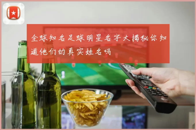 全球知名足球明星名字大揭秘你知道他们的真实姓名吗