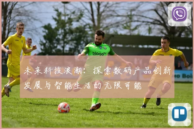 未来科技浪潮：探索数码产品创新发展与智能生活的无限可能