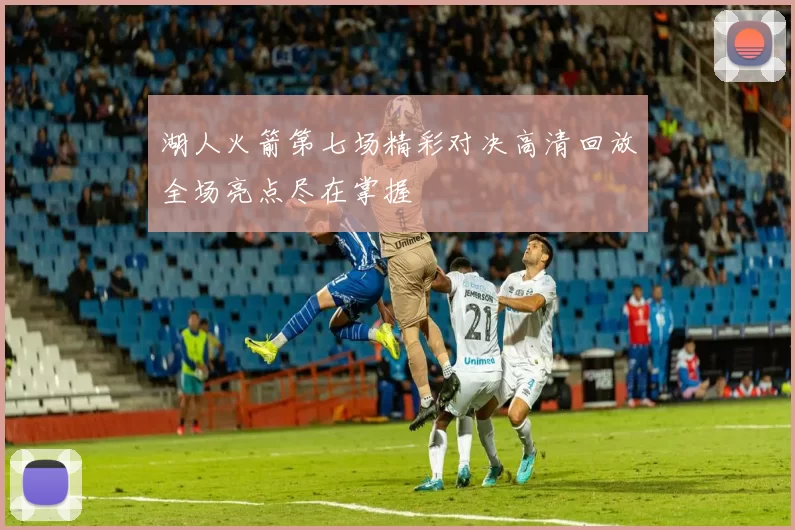 湖人火箭第七场精彩对决高清回放全场亮点尽在掌握