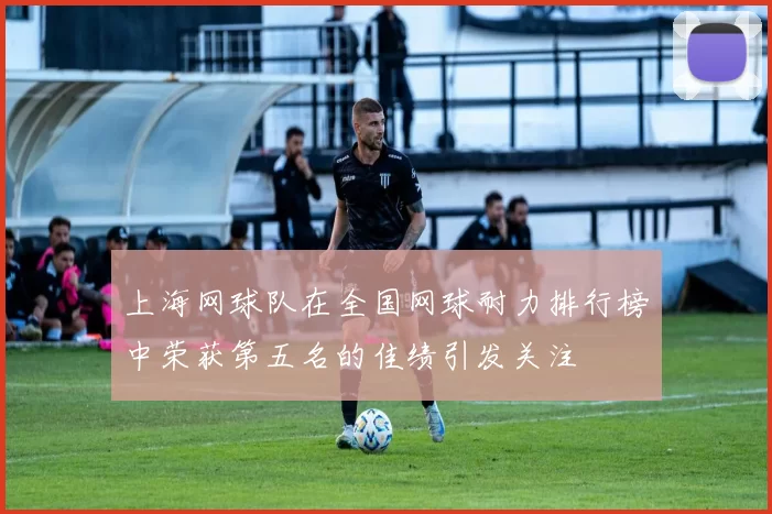 上海网球队在全国网球耐力排行榜中荣获第五名的佳绩引发关注