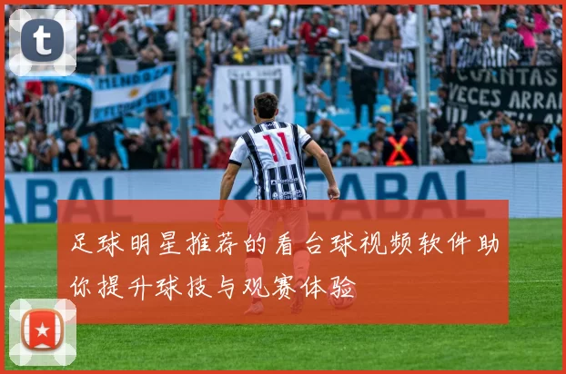 足球明星推荐的看台球视频软件助你提升球技与观赛体验