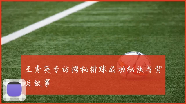 王秀英专访揭秘排球成功秘诀与背后故事