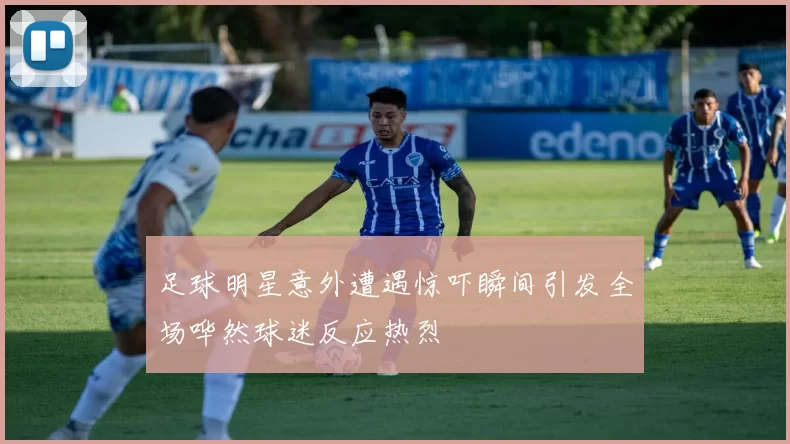 足球明星意外遭遇惊吓瞬间引发全场哗然球迷反应热烈