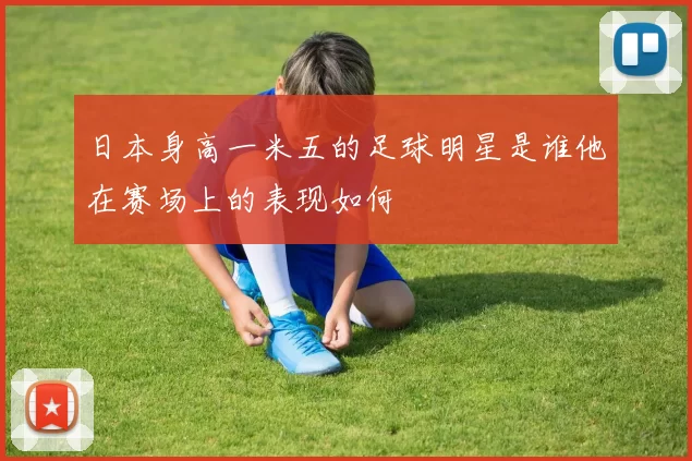 日本身高一米五的足球明星是谁他在赛场上的表现如何