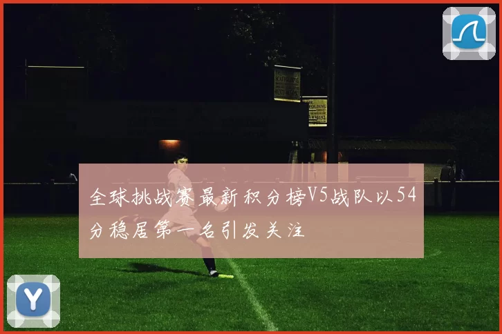 全球挑战赛最新积分榜V5战队以54分稳居第一名引发关注