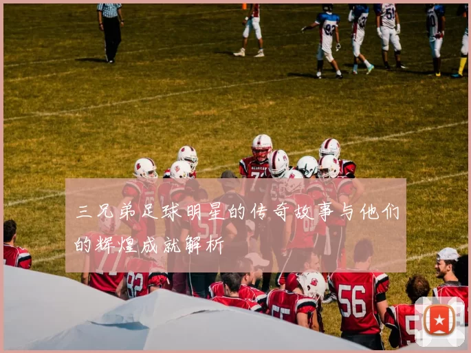 三兄弟足球明星的传奇故事与他们的辉煌成就解析