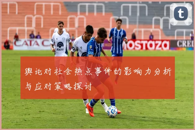 舆论对社会热点事件的影响力分析与应对策略探讨