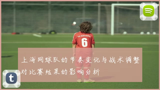 上海网球队的节奏变化与战术调整对比赛结果的影响分析