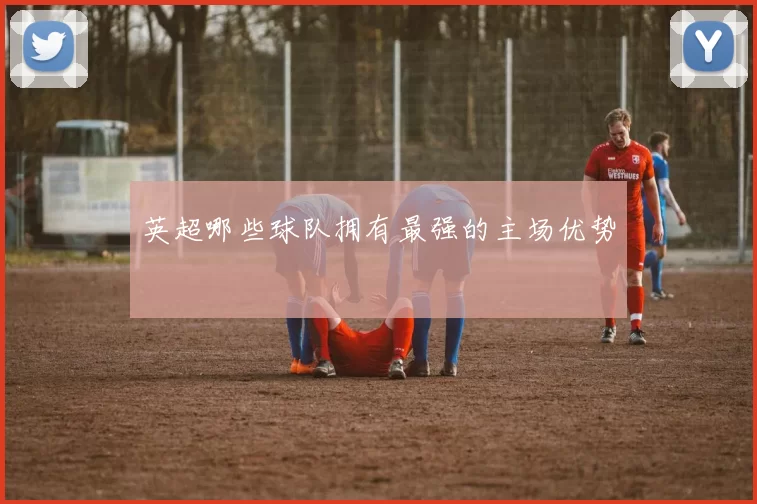 英超哪些球队拥有最强的主场优势