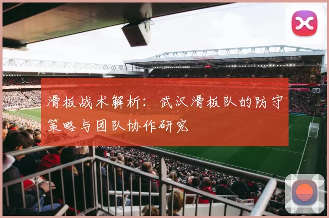滑板战术解析：武汉滑板队的防守策略与团队协作研究