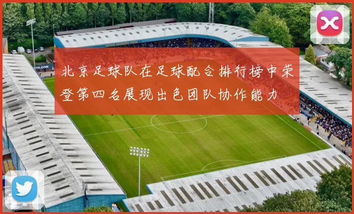 北京足球队在足球配合排行榜中荣登第四名展现出色团队协作能力