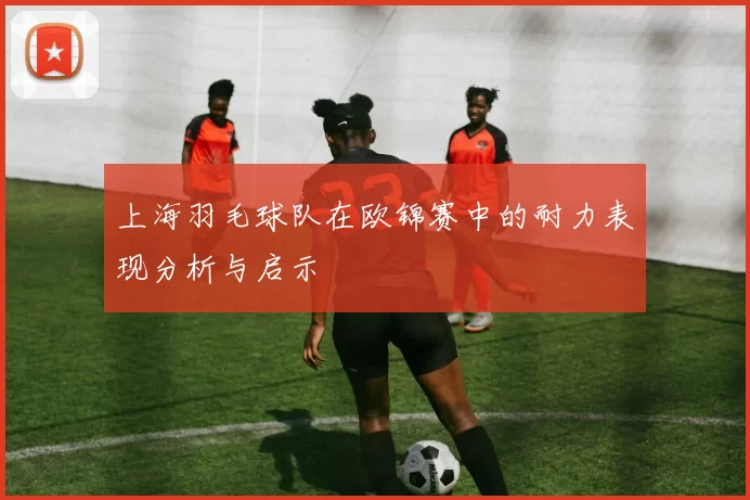 上海羽毛球队在欧锦赛中的耐力表现分析与启示