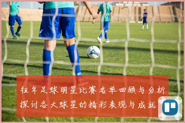 往年足球明星比赛名单回顾与分析探讨各大球星的精彩表现与成就