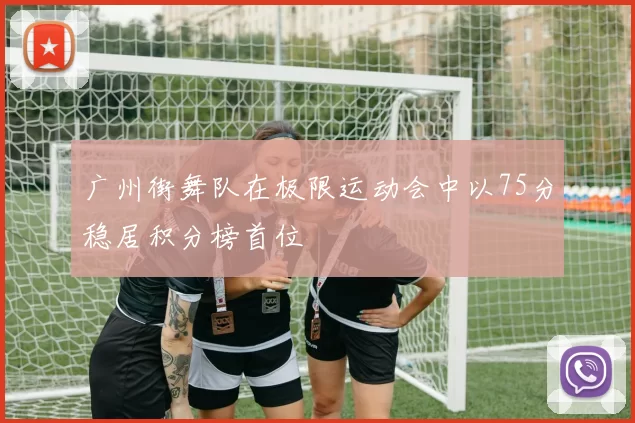 广州街舞队在极限运动会中以75分稳居积分榜首位