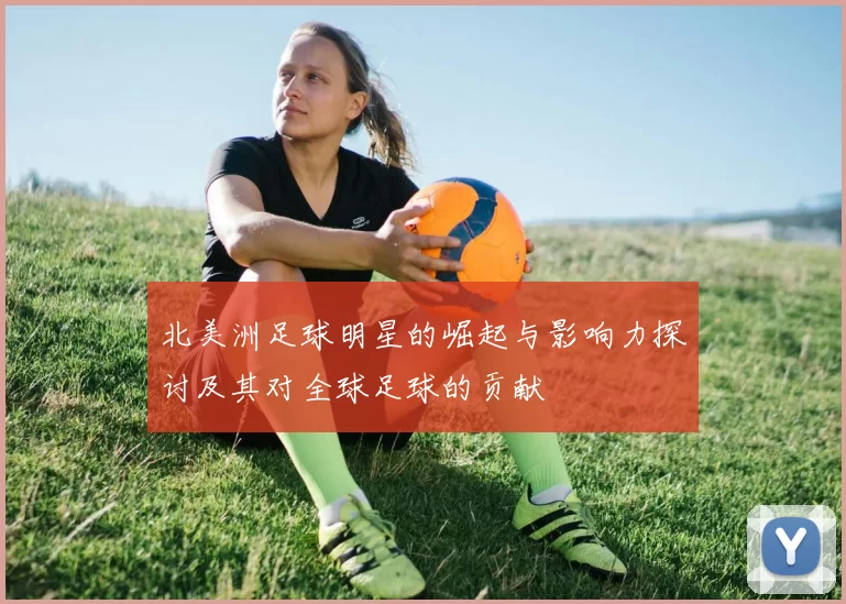 北美洲足球明星的崛起与影响力探讨及其对全球足球的贡献