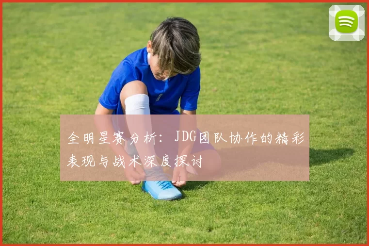 全明星赛分析：JDG团队协作的精彩表现与战术深度探讨