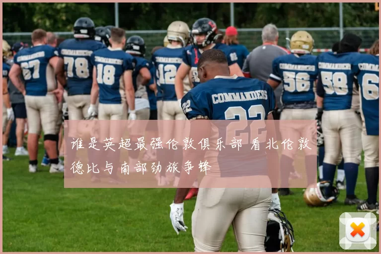 谁是英超最强伦敦俱乐部 看北伦敦德比与南部劲旅争锋