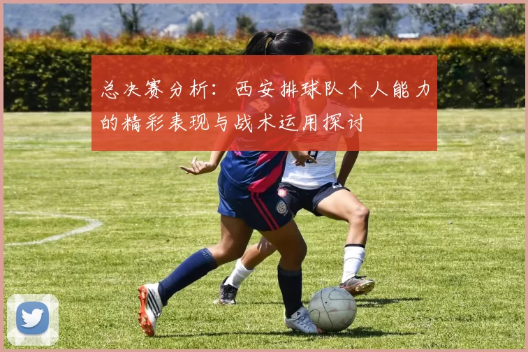总决赛分析：西安排球队个人能力的精彩表现与战术运用探讨