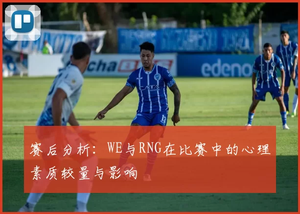 赛后分析：WE与RNG在比赛中的心理素质较量与影响