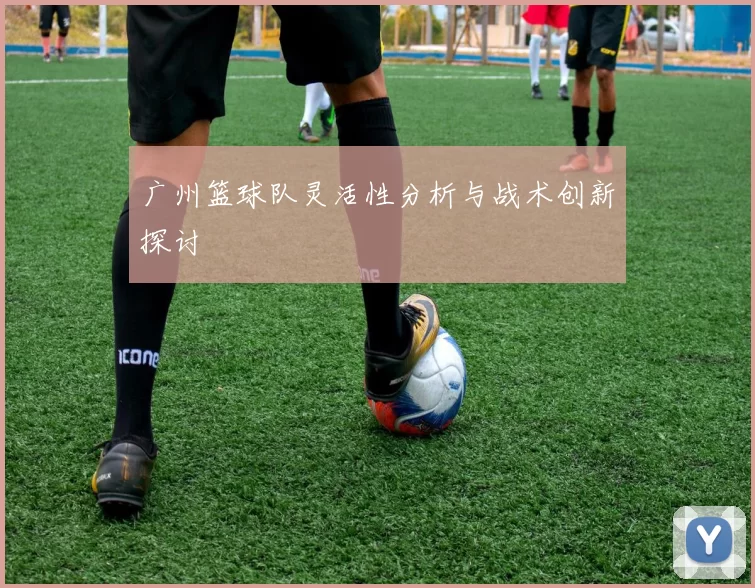 广州篮球队灵活性分析与战术创新探讨